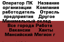 Оператор ПК › Название организации ­ Компания-работодатель › Отрасль предприятия ­ Другое › Минимальный оклад ­ 1 - Все города Работа » Вакансии   . Ханты-Мансийский,Мегион г.